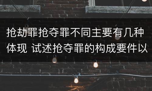 抢劫罪抢夺罪不同主要有几种体现 试述抢夺罪的构成要件以及与抢劫罪的区别