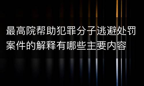 最高院帮助犯罪分子逃避处罚案件的解释有哪些主要内容