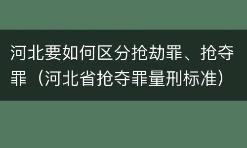 河北要如何区分抢劫罪、抢夺罪（河北省抢夺罪量刑标准）