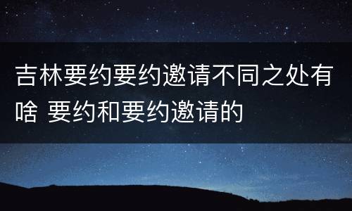 吉林要约要约邀请不同之处有啥 要约和要约邀请的