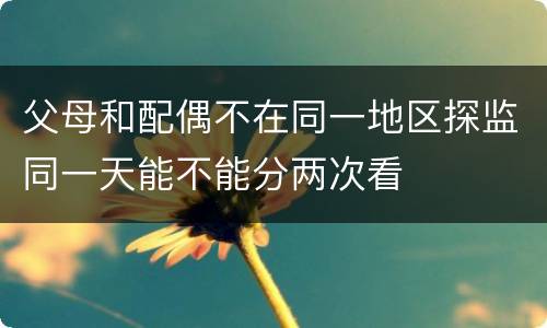 父母和配偶不在同一地区探监同一天能不能分两次看