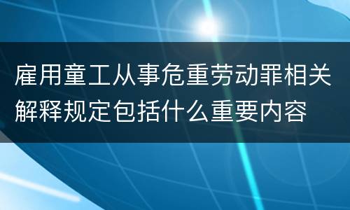 雇用童工从事危重劳动罪相关解释规定包括什么重要内容
