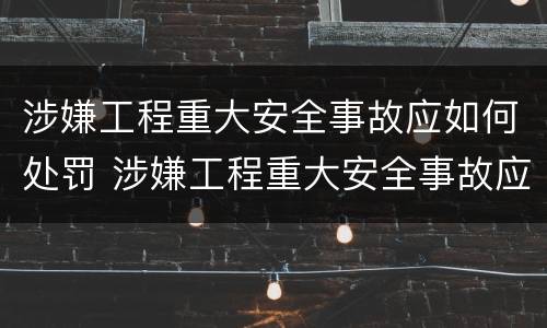 涉嫌工程重大安全事故应如何处罚 涉嫌工程重大安全事故应如何处罚呢