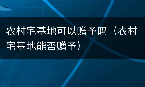 农村宅基地可以赠予吗（农村宅基地能否赠予）