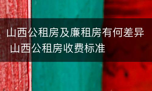 山西公租房及廉租房有何差异 山西公租房收费标准