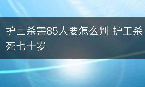 护士杀害85人要怎么判 护工杀死七十岁