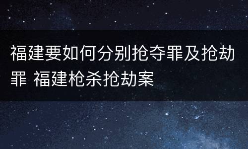 福建要如何分别抢夺罪及抢劫罪 福建枪杀抢劫案
