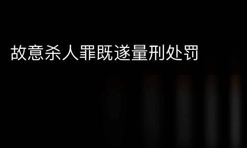 故意杀人罪既遂量刑处罚