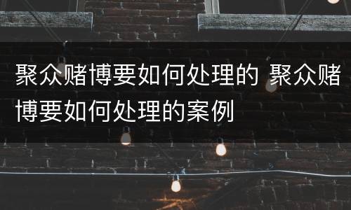 聚众赌博要如何处理的 聚众赌博要如何处理的案例