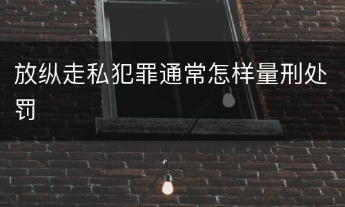 放纵走私犯罪通常怎样量刑处罚