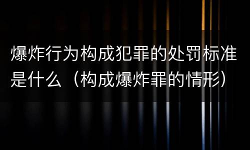 爆炸行为构成犯罪的处罚标准是什么（构成爆炸罪的情形）