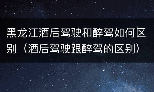 黑龙江酒后驾驶和醉驾如何区别（酒后驾驶跟醉驾的区别）