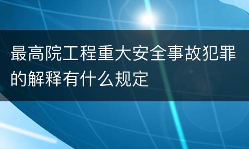 最高院工程重大安全事故犯罪的解释有什么规定