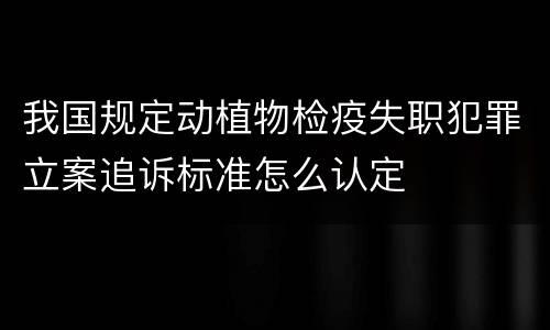 我国规定动植物检疫失职犯罪立案追诉标准怎么认定