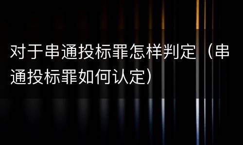 对于串通投标罪怎样判定（串通投标罪如何认定）
