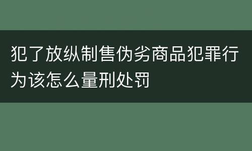 犯了放纵制售伪劣商品犯罪行为该怎么量刑处罚