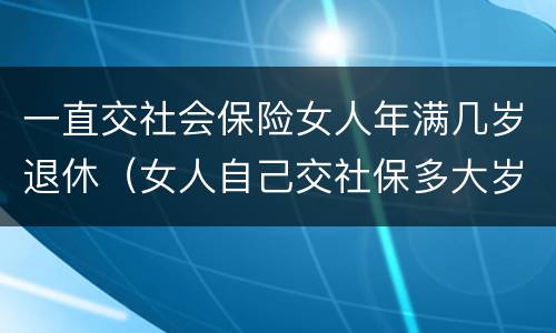 一直交社会保险女人年满几岁退休（女人自己交社保多大岁数退休）