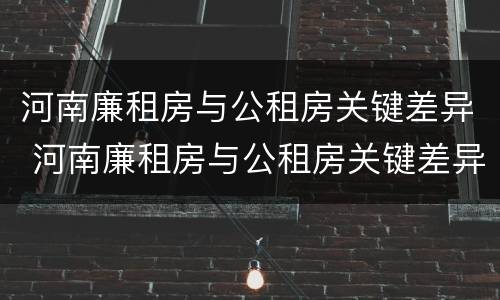 河南廉租房与公租房关键差异 河南廉租房与公租房关键差异大吗