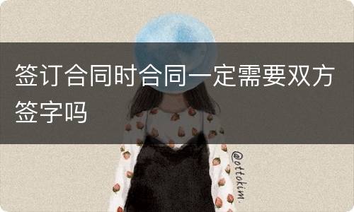 签订合同时合同一定需要双方签字吗