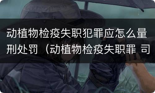 动植物检疫失职犯罪应怎么量刑处罚（动植物检疫失职罪 司法解释）