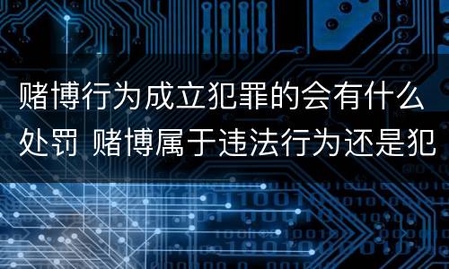 赌博行为成立犯罪的会有什么处罚 赌博属于违法行为还是犯罪行为?