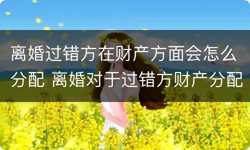离婚过错方在财产方面会怎么分配 离婚对于过错方财产分配