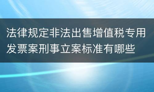 法律规定非法出售增值税专用发票案刑事立案标准有哪些