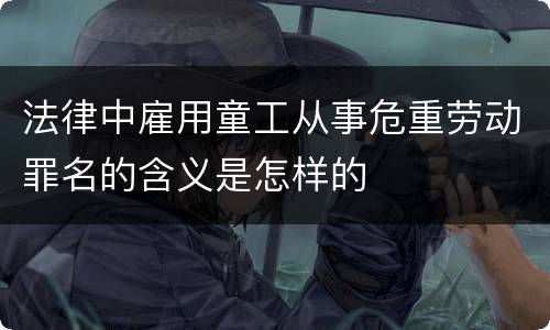 法律中雇用童工从事危重劳动罪名的含义是怎样的