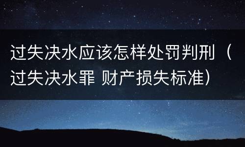 过失决水应该怎样处罚判刑（过失决水罪 财产损失标准）