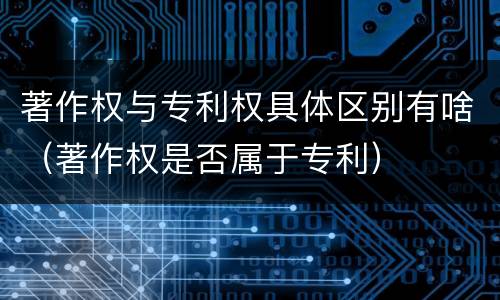著作权与专利权具体区别有啥（著作权是否属于专利）