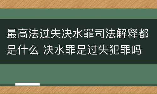 最高法过失决水罪司法解释都是什么 决水罪是过失犯罪吗