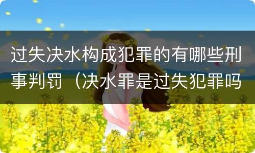过失决水构成犯罪的有哪些刑事判罚（决水罪是过失犯罪吗）