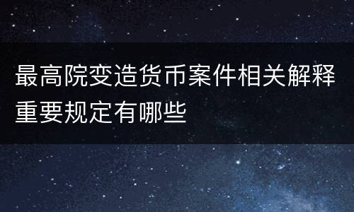最高院变造货币案件相关解释重要规定有哪些