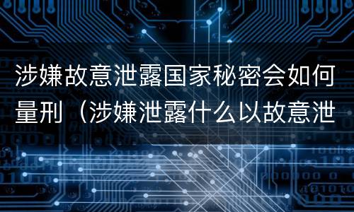 涉嫌故意泄露国家秘密会如何量刑（涉嫌泄露什么以故意泄露国家秘密罪）