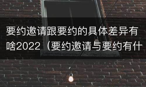 要约邀请跟要约的具体差异有啥2022（要约邀请与要约有什么区别）