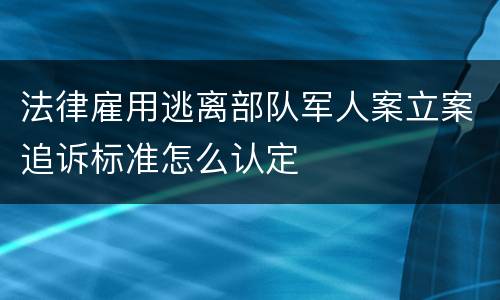 法律雇用逃离部队军人案立案追诉标准怎么认定