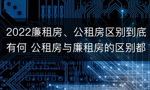 2022廉租房、公租房区别到底有何 公租房与廉租房的区别都在此,别再搞错了!