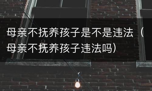 母亲不抚养孩子是不是违法（母亲不抚养孩子违法吗）