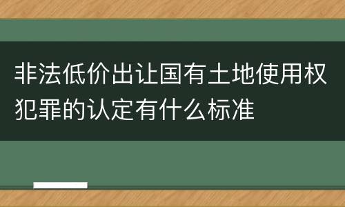 非法低价出让国有土地使用权犯罪的认定有什么标准