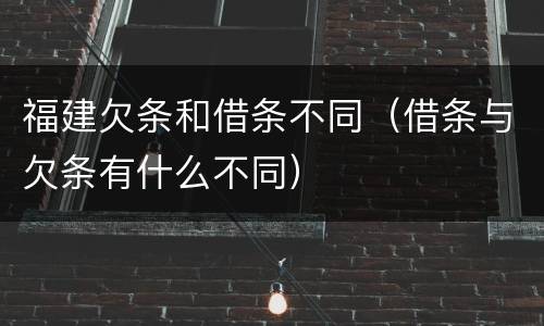 福建欠条和借条不同（借条与欠条有什么不同）