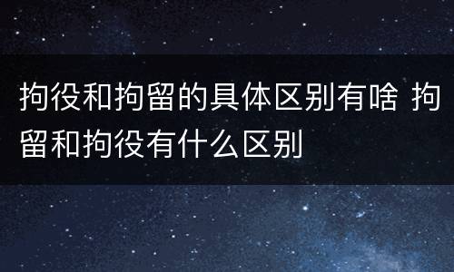 拘役和拘留的具体区别有啥 拘留和拘役有什么区别