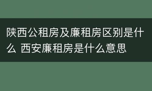 陕西公租房及廉租房区别是什么 西安廉租房是什么意思