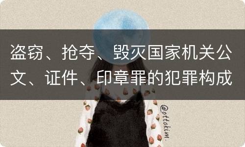 盗窃、抢夺、毁灭国家机关公文、证件、印章罪的犯罪构成有哪些