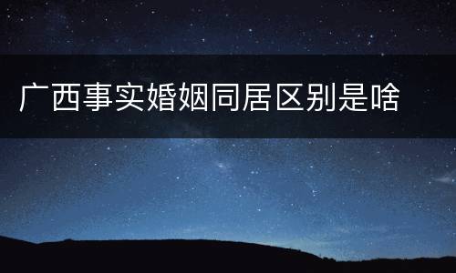 广西事实婚姻同居区别是啥