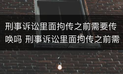 刑事诉讼里面拘传之前需要传唤吗 刑事诉讼里面拘传之前需要传唤吗是真的吗