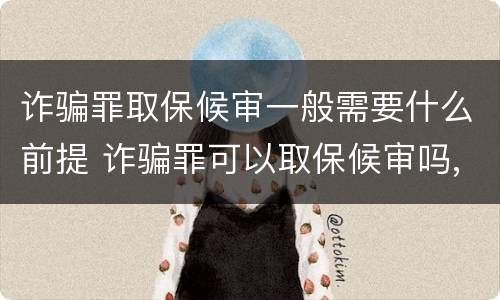 诈骗罪取保候审一般需要什么前提 诈骗罪可以取保候审吗,如何办理取保候审