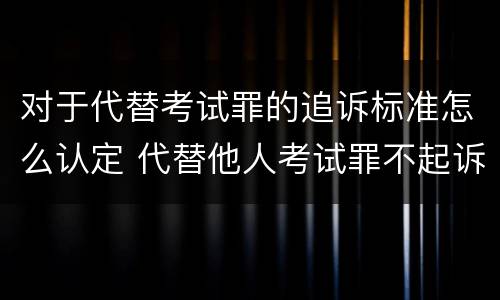 对于代替考试罪的追诉标准怎么认定 代替他人考试罪不起诉