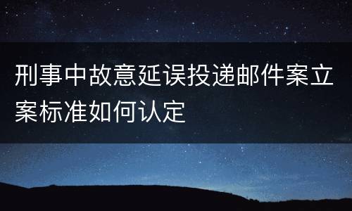 刑事中故意延误投递邮件案立案标准如何认定