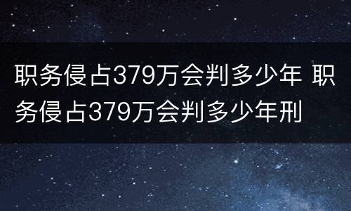职务侵占379万会判多少年 职务侵占379万会判多少年刑