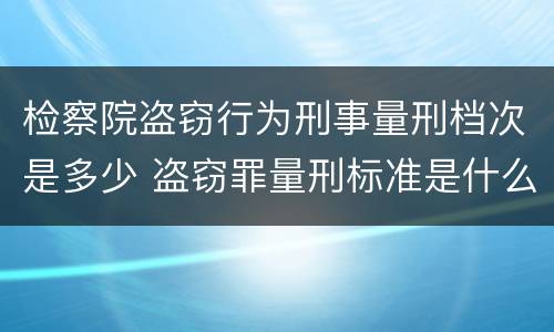 检察院盗窃行为刑事量刑档次是多少 盗窃罪量刑标准是什么